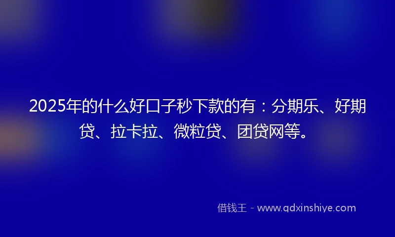 2025年的什么好口子秒下款的有：分期乐、好期贷、拉卡拉、微粒贷、团贷网等。