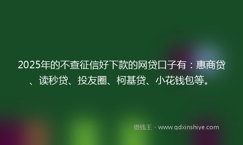 2025年的不查征信好下款的网贷口子有：惠商贷、读秒贷、投友圈、柯基贷、小花钱包等。
