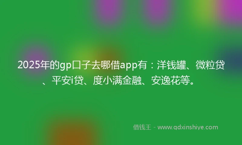 2025年的gp口子去哪借app有：洋钱罐、微粒贷、平安i贷、度小满金融、安逸花等。