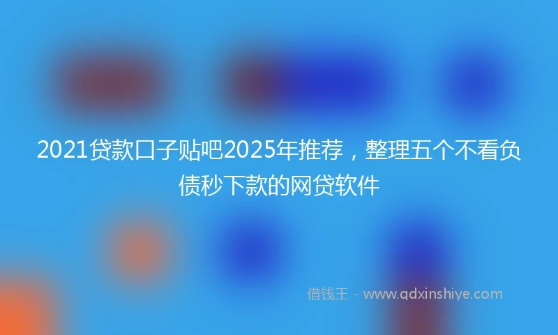 2021贷款口子贴吧2025年推荐，整理五个不看负债秒下款的网贷软件