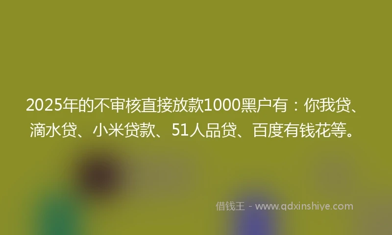2025年的不审核直接放款1000黑户有：你我贷、滴水贷、小米贷款、51人品贷、百度有钱花等。