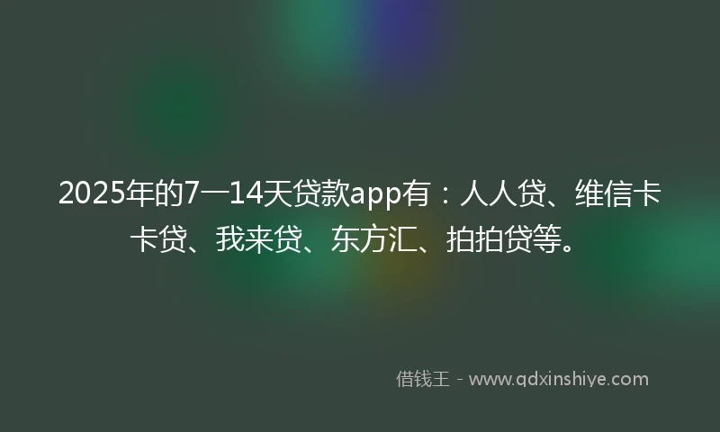 2025年的7一14天贷款app有：人人贷、维信卡卡贷、我来贷、东方汇、拍拍贷等。
