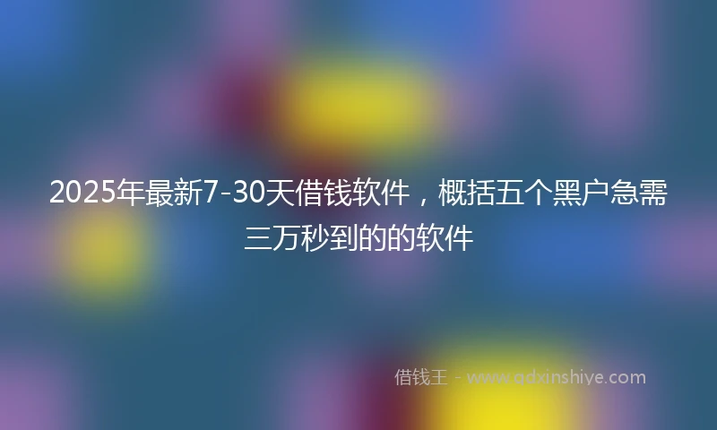 2025年最新7-30天借钱软件，概括五个黑户急需三万秒到的的软件
