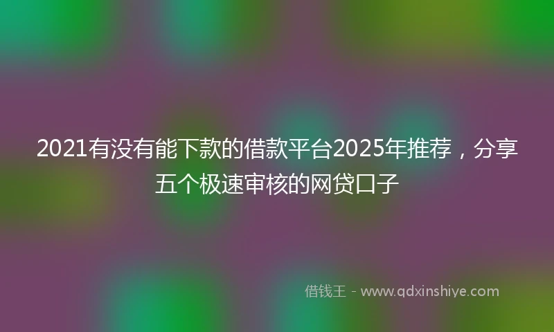 2021有没有能下款的借款平台2025年推荐，分享五个极速审核的网贷口子