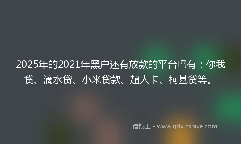 2025年的2021年黑户还有放款的平台吗有：你我贷、滴水贷、小米贷款、超人卡、柯基贷等。