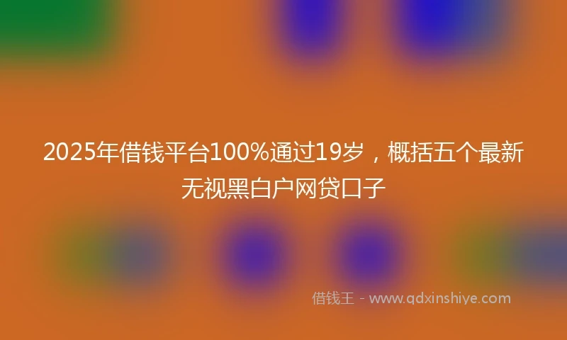 2025年借钱平台100%通过19岁，概括五个最新无视黑白户网贷口子