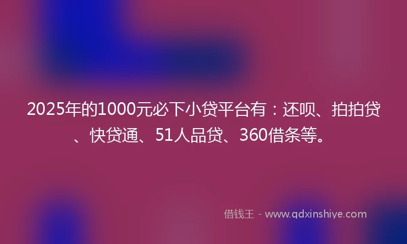 2025年的1000元必下小贷平台有：还呗、拍拍贷、快贷通、51人品贷、360借条等。
