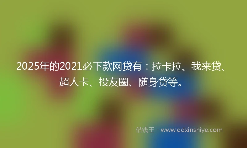 2025年的2021必下款网贷有：拉卡拉、我来贷、超人卡、投友圈、随身贷等。