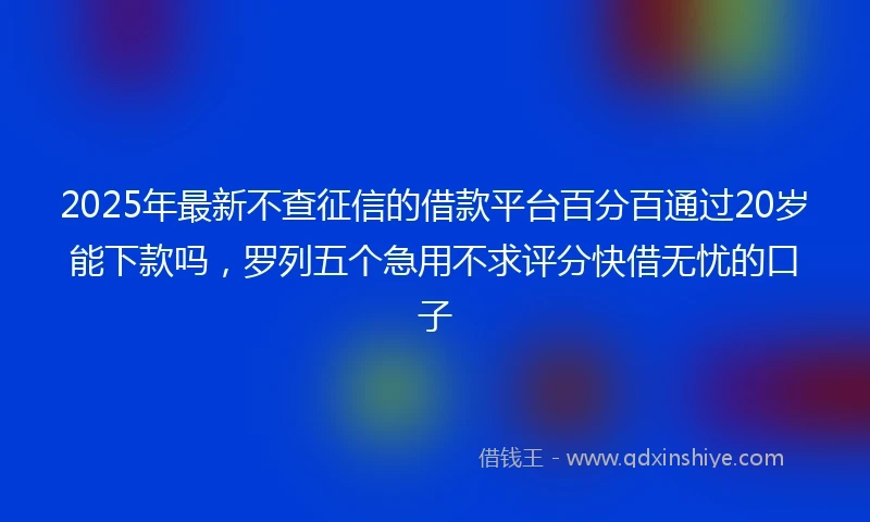 2025年最新不查征信的借款平台百分百通过20岁能下款吗，罗列五个急用不求评分快借无忧的口子