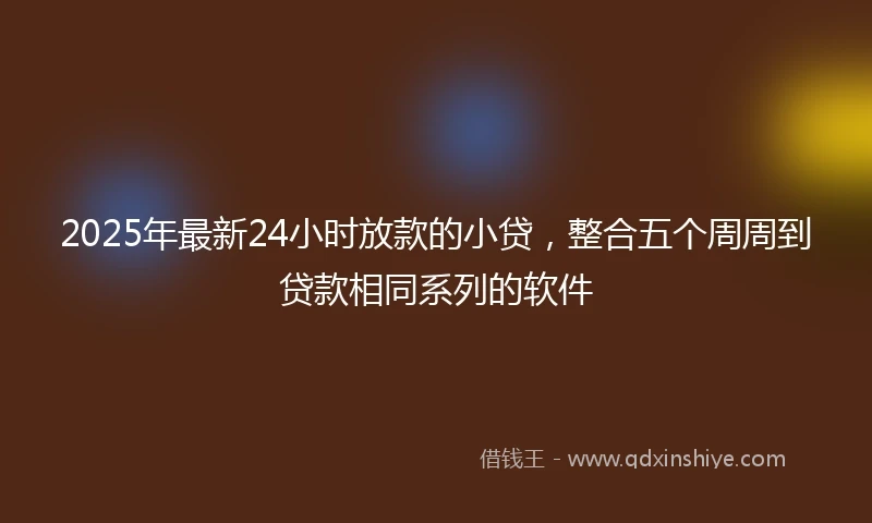 2025年最新24小时放款的小贷，整合五个周周到贷款相同系列的软件