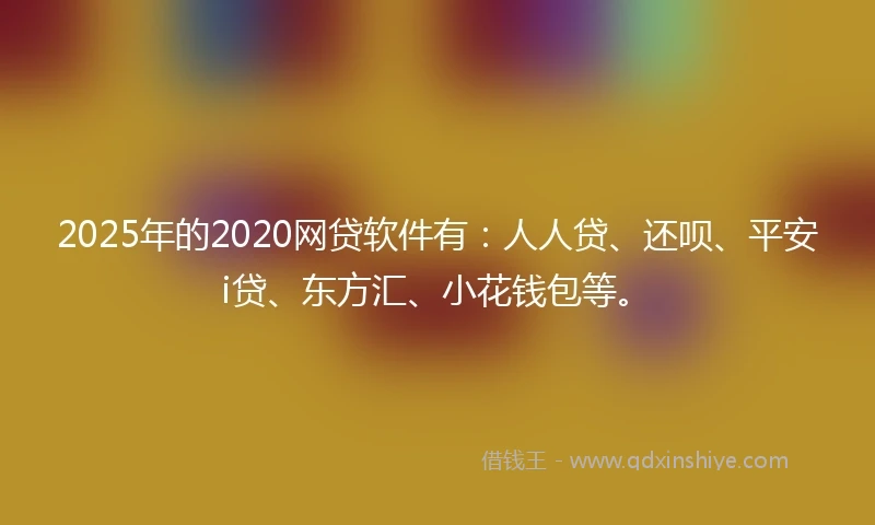 2025年的2020网贷软件有：人人贷、还呗、平安i贷、东方汇、小花钱包等。