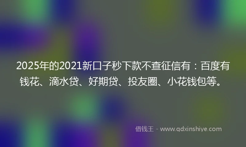 2025年的2021新口子秒下款不查征信有：百度有钱花、滴水贷、好期贷、投友圈、小花钱包等。