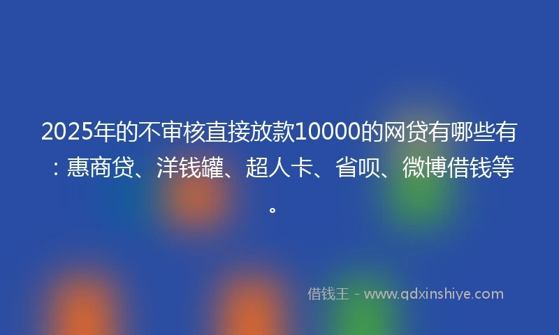 2025年的不审核直接放款10000的网贷有哪些有：惠商贷、洋钱罐、超人卡、省呗、微博借钱等。