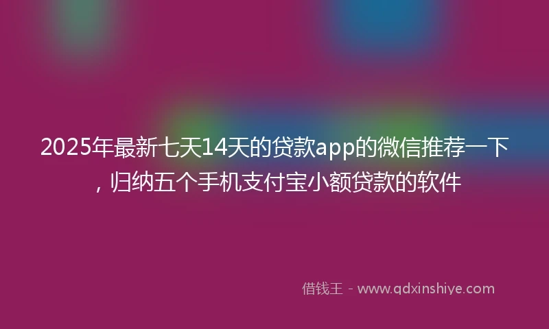 2025年最新七天14天的贷款app的微信推荐一下，归纳五个手机支付宝小额贷款的软件