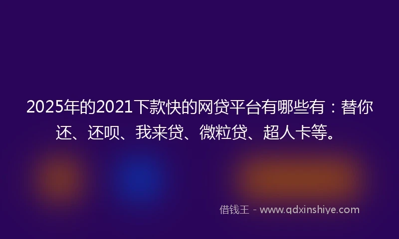 2025年的2021下款快的网贷平台有哪些有：替你还、还呗、我来贷、微粒贷、超人卡等。