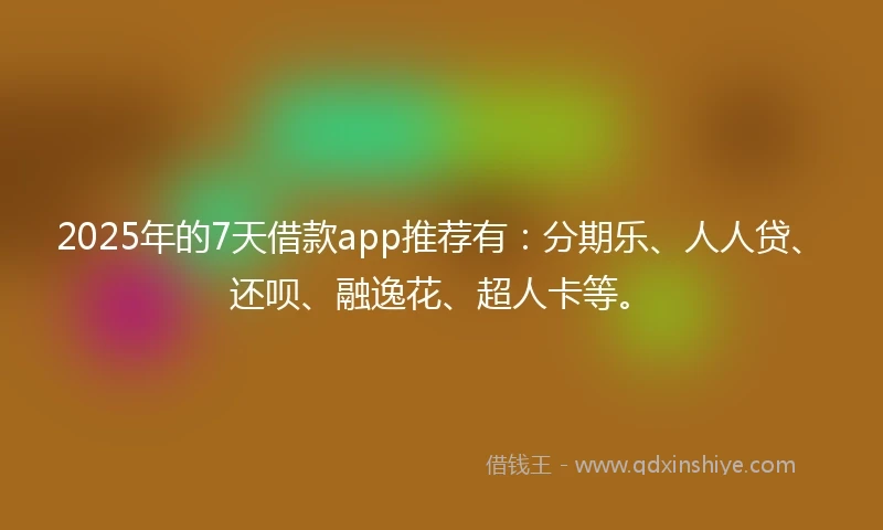 2025年的7天借款app推荐有：分期乐、人人贷、还呗、融逸花、超人卡等。