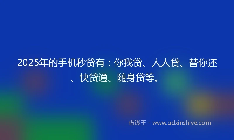 2025年的手机秒贷有：你我贷、人人贷、替你还、快贷通、随身贷等。