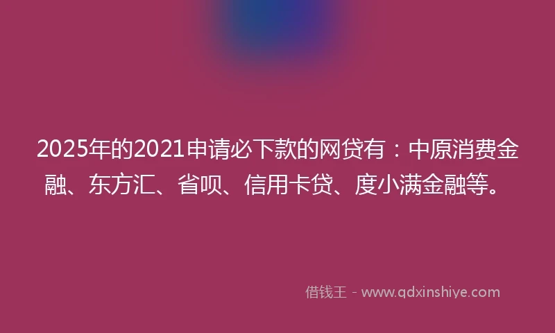 2025年的2021申请必下款的网贷有：中原消费金融、东方汇、省呗、信用卡贷、度小满金融等。