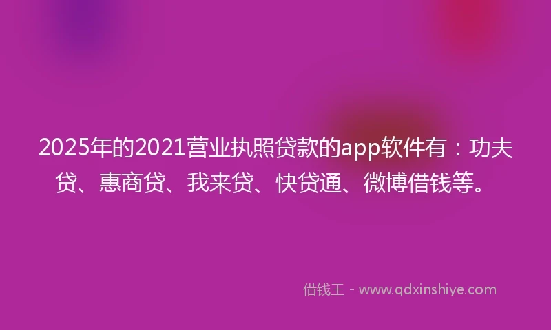 2025年的2021营业执照贷款的app软件有：功夫贷、惠商贷、我来贷、快贷通、微博借钱等。