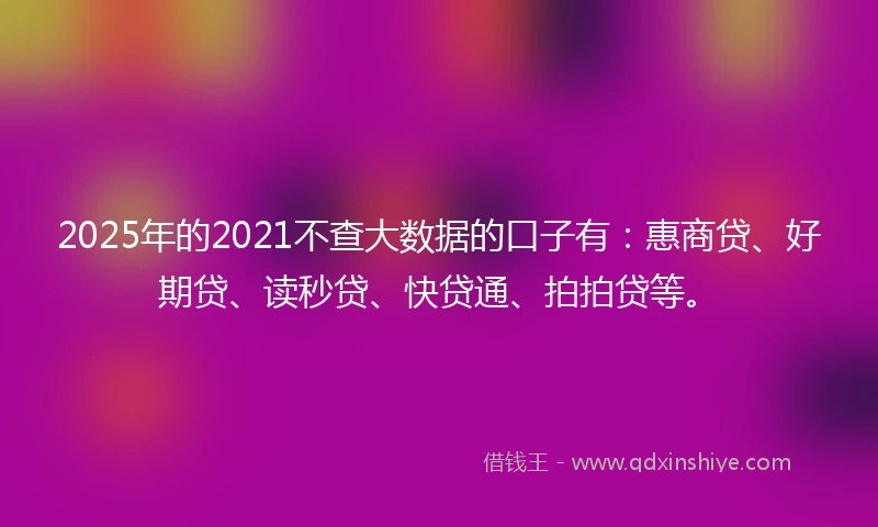2025年的2021不查大数据的口子有：惠商贷、好期贷、读秒贷、快贷通、拍拍贷等。