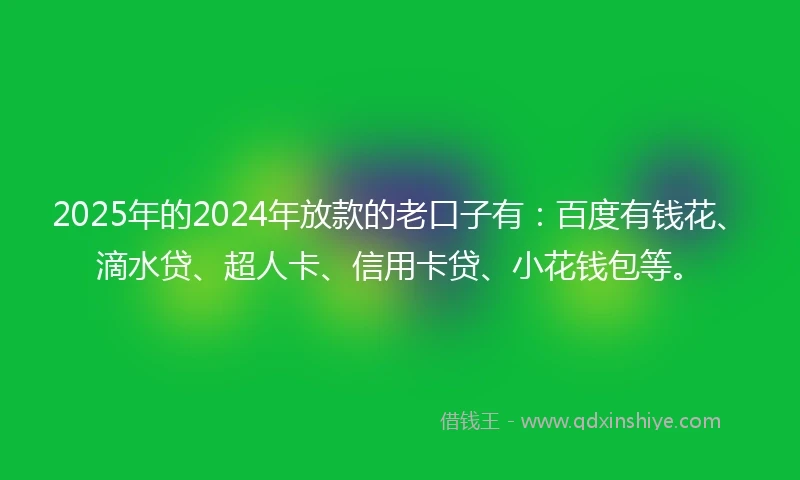2025年的2024年放款的老口子有：百度有钱花、滴水贷、超人卡、信用卡贷、小花钱包等。