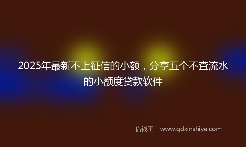 2025年最新不上征信的小额，分享五个不查流水的小额度贷款软件