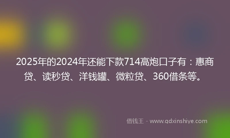 2025年的2024年还能下款714高炮口子有：惠商贷、读秒贷、洋钱罐、微粒贷、360借条等。