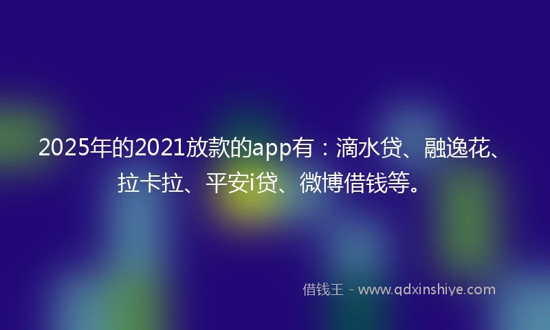 2025年的2021放款的app有：滴水贷、融逸花、拉卡拉、平安i贷、微博借钱等。