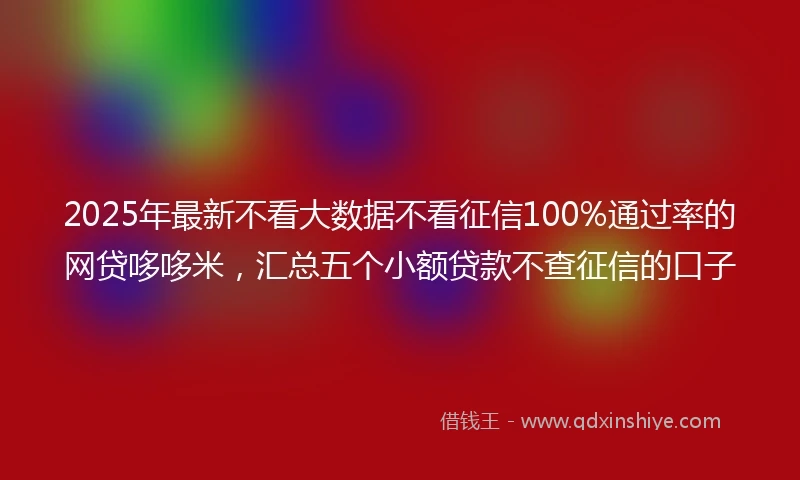2025年最新不看大数据不看征信100%通过率的网贷哆哆米，汇总五个小额贷款不查征信的口子