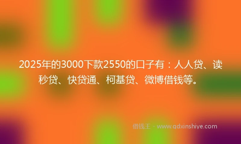 2025年的3000下款2550的口子有：人人贷、读秒贷、快贷通、柯基贷、微博借钱等。