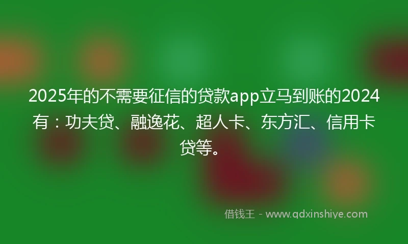 2025年的不需要征信的贷款app立马到账的2024有：功夫贷、融逸花、超人卡、东方汇、信用卡贷等。