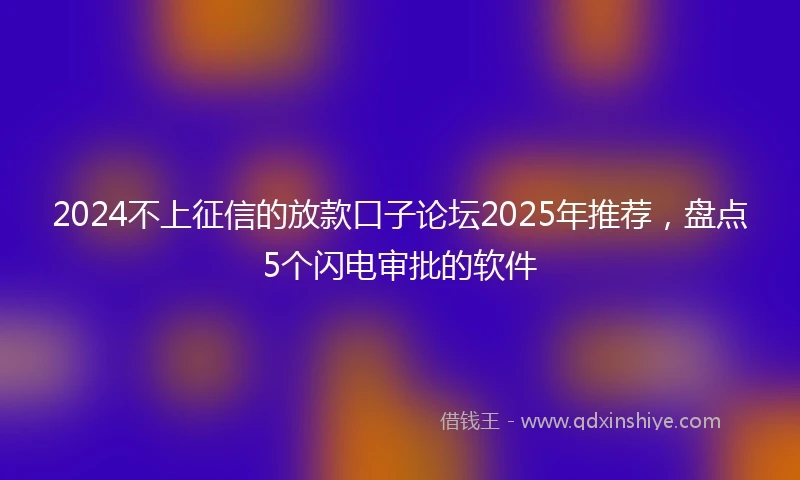 2024不上征信的放款口子论坛2025年推荐，盘点5个闪电审批的软件