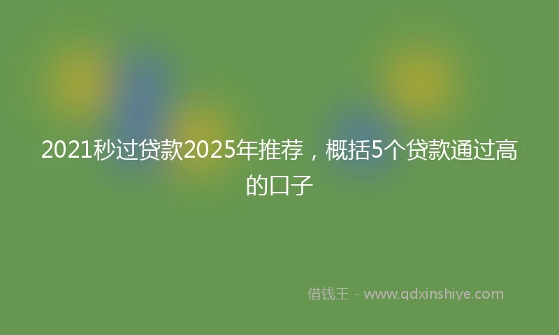 2021秒过贷款2025年推荐，概括5个贷款通过高的口子