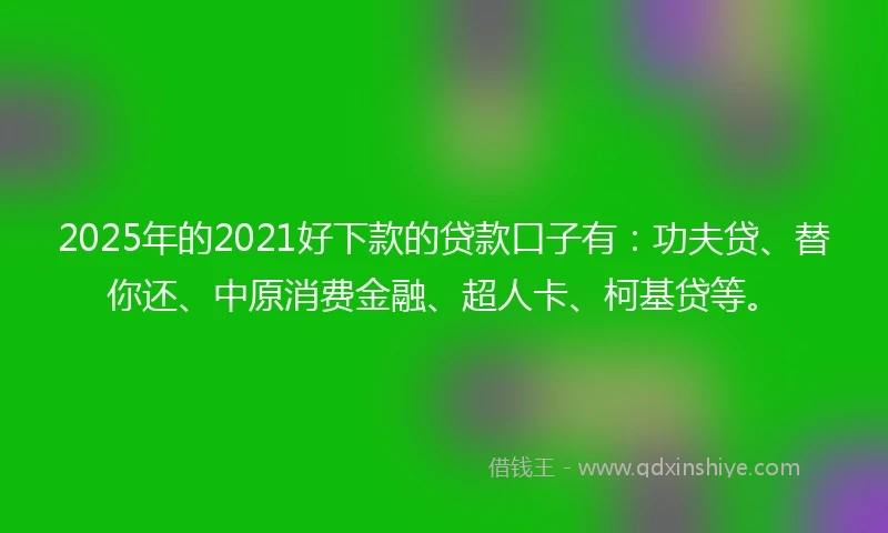 2025年的2021好下款的贷款口子有：功夫贷、替你还、中原消费金融、超人卡、柯基贷等。