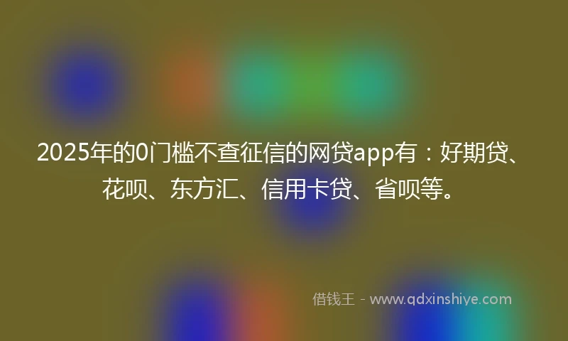 2025年的0门槛不查征信的网贷app有：好期贷、花呗、东方汇、信用卡贷、省呗等。