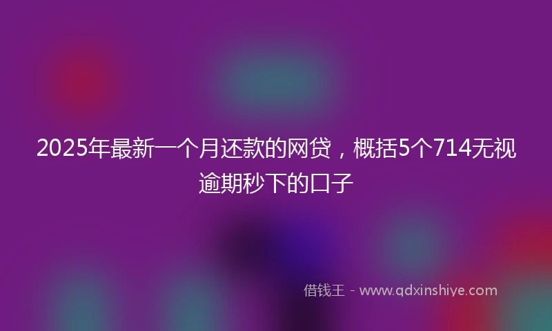 2025年最新一个月还款的网贷，概括5个714无视逾期秒下的口子