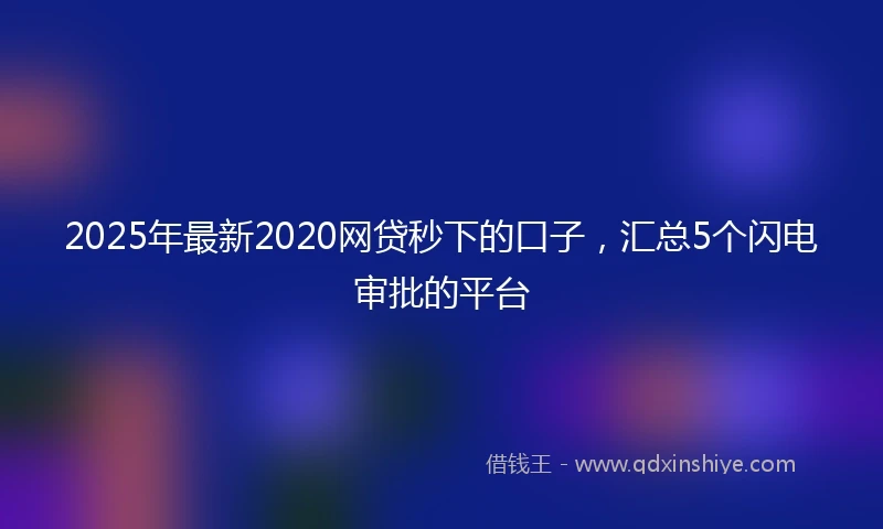 2025年最新2020网贷秒下的口子，汇总5个闪电审批的平台