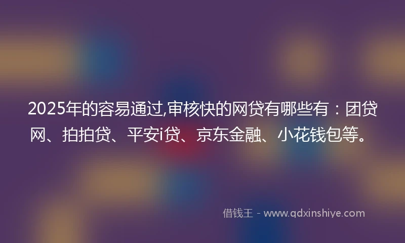 2025年的容易通过,审核快的网贷有哪些有：团贷网、拍拍贷、平安i贷、京东金融、小花钱包等。