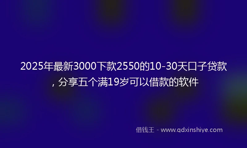 2025年最新3000下款2550的10-30天口子贷款，分享五个满19岁可以借款的软件