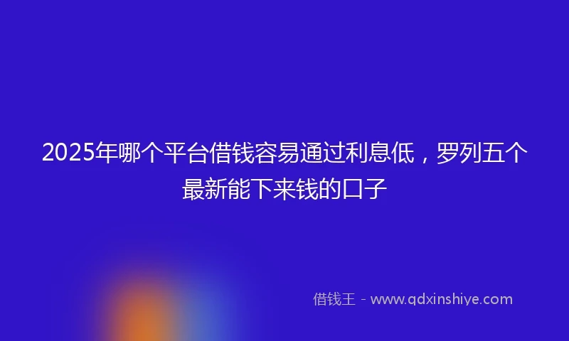2025年哪个平台借钱容易通过利息低，罗列五个最新能下来钱的口子