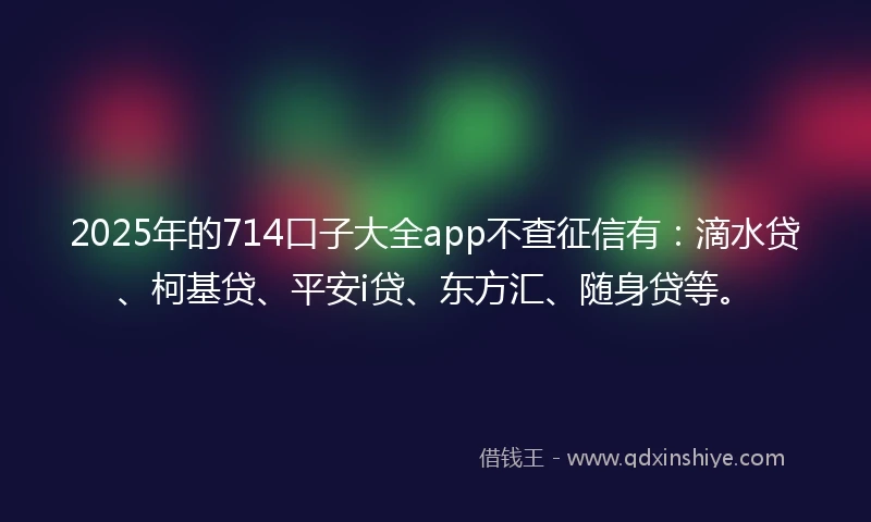 2025年的714口子大全app不查征信有：滴水贷、柯基贷、平安i贷、东方汇、随身贷等。