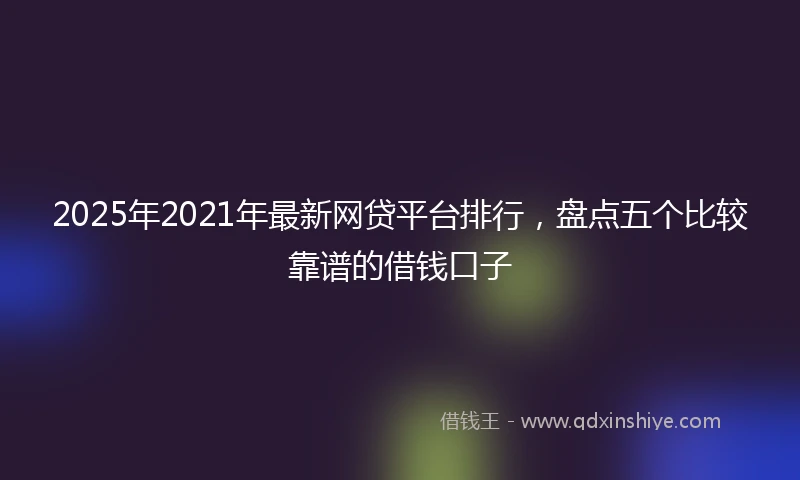 2025年2021年最新网贷平台排行，盘点五个比较靠谱的借钱口子