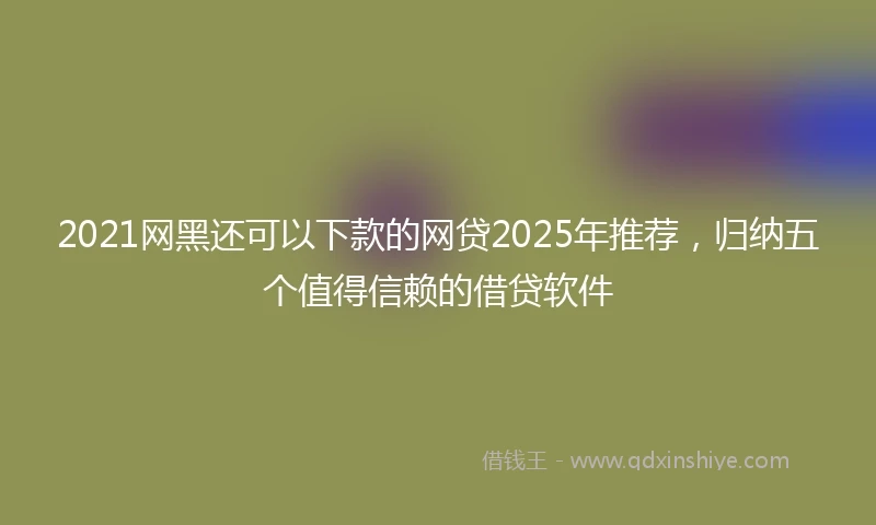2021网黑还可以下款的网贷2025年推荐，归纳五个值得信赖的借贷软件