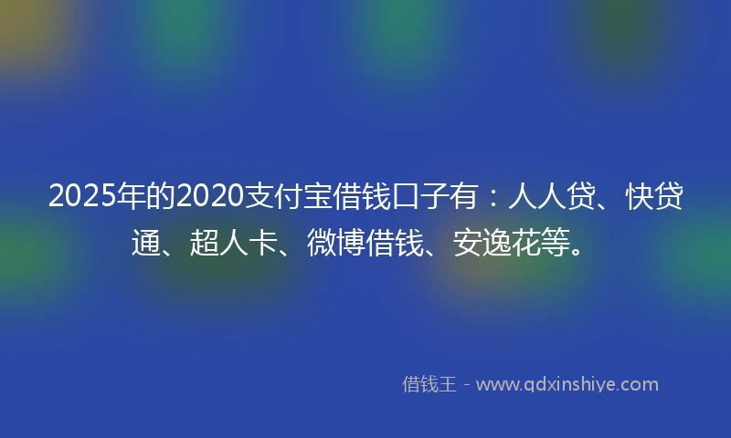 2025年的2020支付宝借钱口子有：人人贷、快贷通、超人卡、微博借钱、安逸花等。