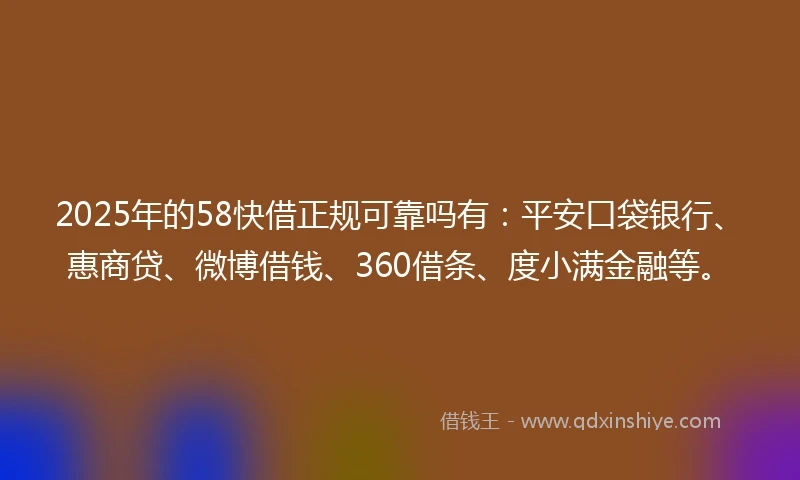 2025年的58快借正规可靠吗有：平安口袋银行、惠商贷、微博借钱、360借条、度小满金融等。