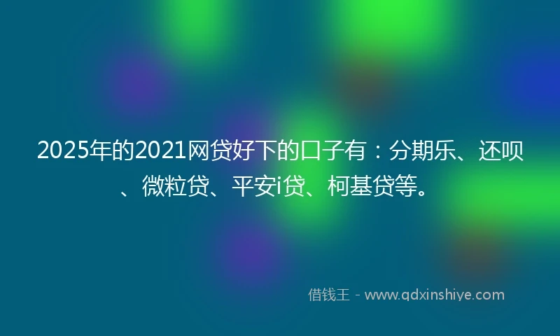 2025年的2021网贷好下的口子有：分期乐、还呗、微粒贷、平安i贷、柯基贷等。