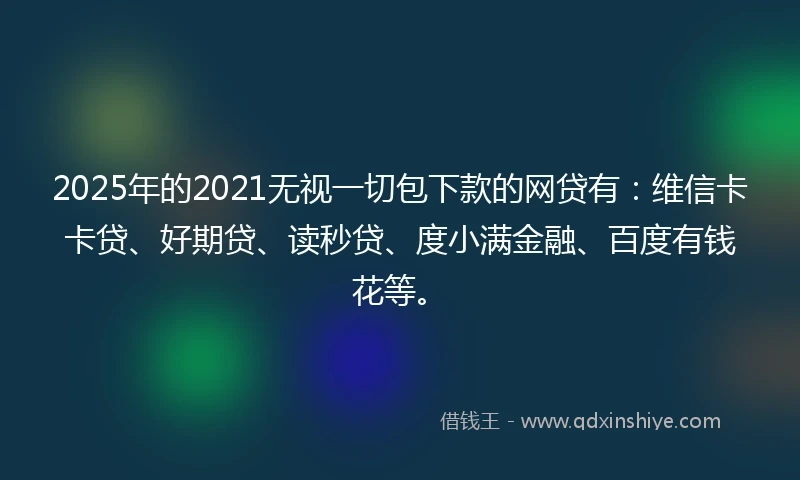 2025年的2021无视一切包下款的网贷有：维信卡卡贷、好期贷、读秒贷、度小满金融、百度有钱花等。