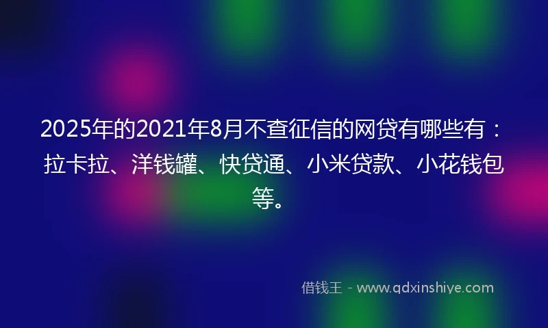 2025年的2021年8月不查征信的网贷有哪些有：拉卡拉、洋钱罐、快贷通、小米贷款、小花钱包等。