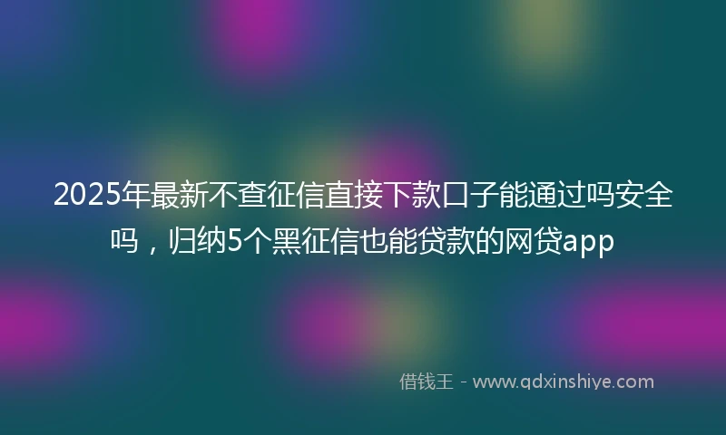 2025年最新不查征信直接下款口子能通过吗安全吗，归纳5个黑征信也能贷款的网贷app