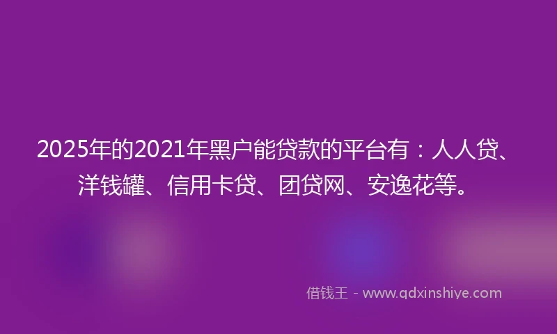 2025年的2021年黑户能贷款的平台有：人人贷、洋钱罐、信用卡贷、团贷网、安逸花等。